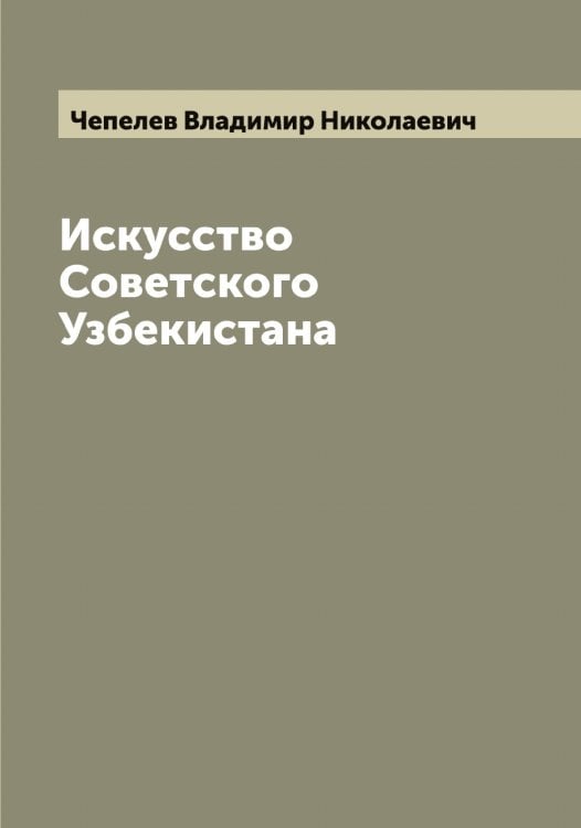 Обложка книги «Искусство Советского Узбекистана» — Чепелев Владимир Николаевич, ISBN 9785521299836