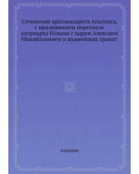 Сочинение архимандрита Аполлоса, с приложением переписок патриарха Никона с царем Алексием Михайловичем и важнейших грамот