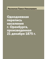 Однодневная перепись населения г. Оренбурга, произведенная 21 декабря 1875 г.