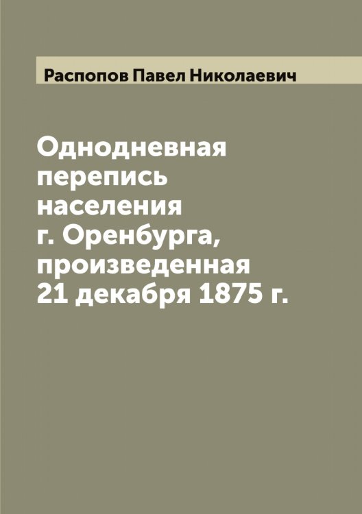 Обложка книги «Однодневная перепись населения г. Оренбурга, произведенная 21 декабря 1875 г.» — Распопов Павел Николаевич, ISBN 9785519803403