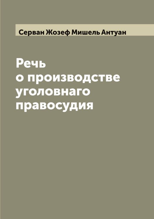 Обложка книги «Речь о производстве уголовнаго правосудия» — Серван Жозеф Мишель Антуан, ISBN 9785519853989