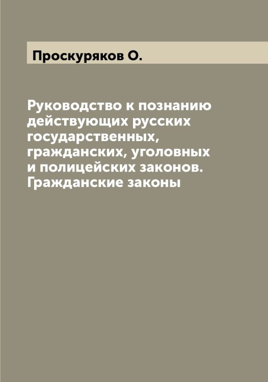 Обложка книги «Руководство к познанию действующих русских государственных, гражданских, уголовных и полицейских законов. Гражданские законы» — Проскуряков О., ISBN 9785519796804
