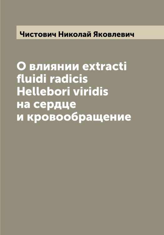 Обложка книги «О влиянии extracti fluidi radicis Hellebori viridis на сердце и кровообращение» — Чистович Николай Яковлевич, ISBN 9785521303229