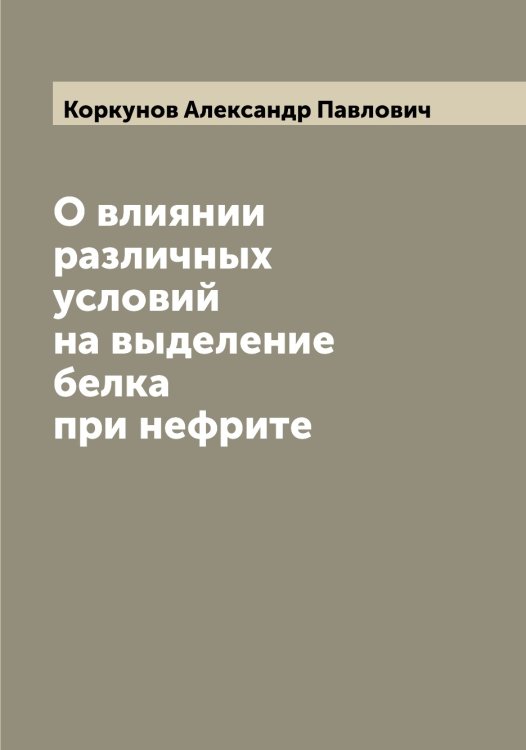 Обложка книги «О влиянии различных условий на выделение белка при нефрите» — Коркунов Александр Павлович, ISBN 9785519903448