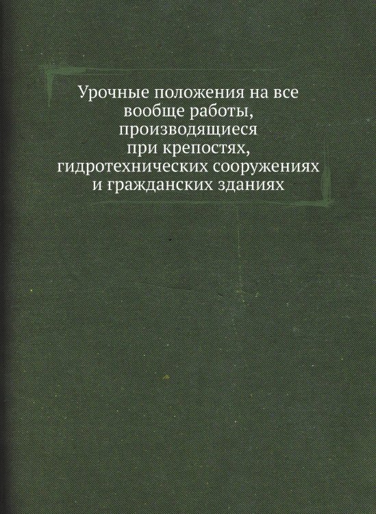 Урочные положения на все вообще работы, производящиеся при крепостях, гидротехнических сооружениях и гражданских зданиях