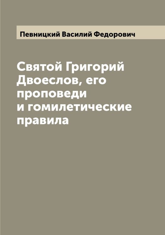 Обложка книги «Святой Григорий Двоеслов, его проповеди и гомилетические правила» — Певницкий Василий Федорович, ISBN 9785521274185