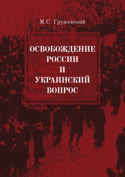 Обложка книги «Освобождение России и Украинский вопрос. Статьи и заметки» — Сергеевич Грушевский Михаил, ISBN 9785521783427