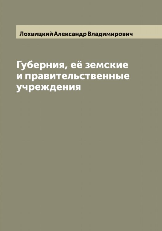 Обложка книги «Губерния, её земские и правительственные учреждения» — Лохвицкий Александр Владимирович, ISBN 9785519939669