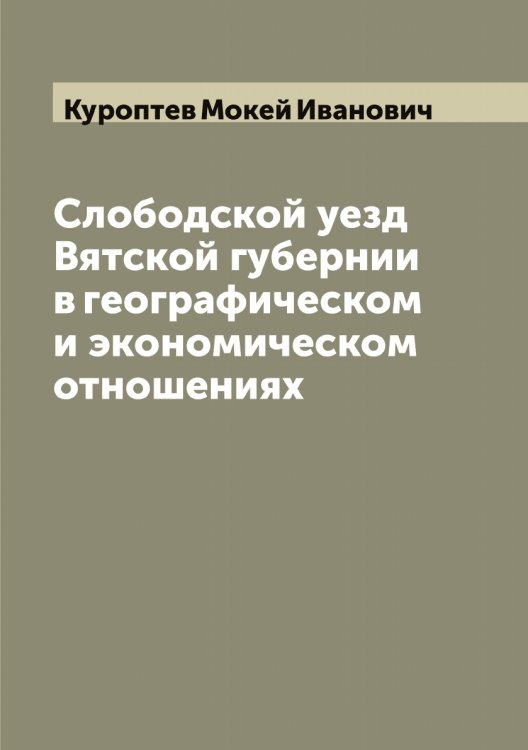 Обложка книги «Слободской уезд Вятской губернии в географическом и экономическом отношениях» — Куроптев Мокей Иванович, ISBN 9785519919531