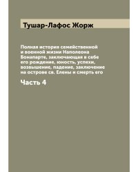 Полная история семейственной и военной жизни Наполеона Бонапарте, заключающая в себе его рождение, юность, успехи, возвышение, падение, заключение на острове св. Елены и смерть его