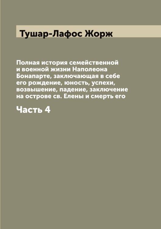 Обложка книги «Полная история семейственной и военной жизни Наполеона Бонапарте, заключающая в себе его рождение, юность, успехи, возвышение, падение, заключение на острове св. Елены и смерть его» — Тушар-Лафос Жорж, ISBN 9785519780445
