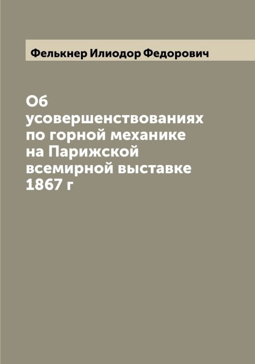 Обложка книги «Об усовершенствованиях по горной механике на Парижской всемирной выставке 1867 г» — Фелькнер Илиодор Федорович, ISBN 9785519789035