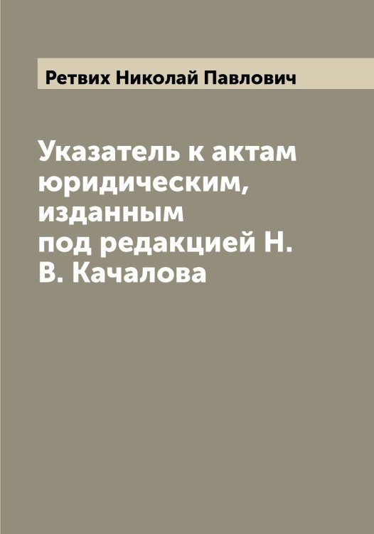 Обложка книги «Указатель к актам юридическим, изданным под редакцией Н.В. Качалова» — Ретвих Николай Павлович, ISBN 9785519806220