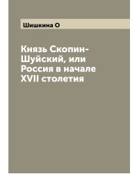 Князь Скопин-Шуйский, или Россия в начале XVII столетия