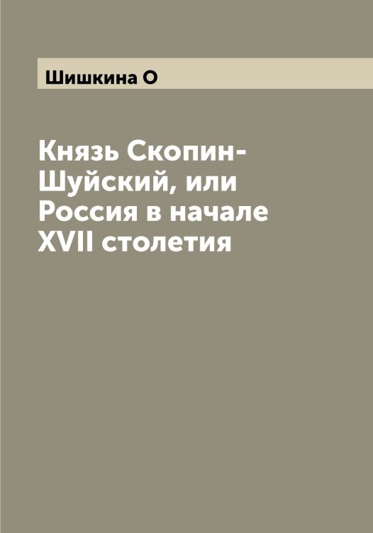 Обложка книги «Князь Скопин-Шуйский, или Россия в начале XVII столетия» — Шишкина О, ISBN 9785521312405