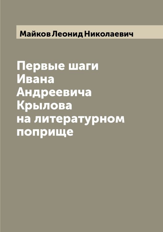 Обложка книги «Первые шаги Ивана Андреевича Крылова на литературном поприще» — Майков Леонид Николаевич, ISBN 9785519946858