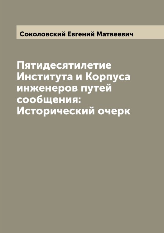 Обложка книги «Пятидесятилетие Института и Корпуса инженеров путей сообщения: Исторический очерк» — Соколовский Евгений Матвеевич, ISBN 9785519746021