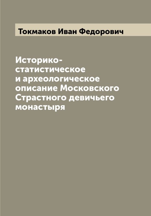 Обложка книги «Историко-статистическое и археологическое описание Московского Страстного девичьего монастыря» — Токмаков Иван Федорович, ISBN 9785519769792