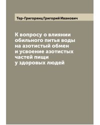 К вопросу о влиянии обильного питья воды на азотистый обмен и усвоение азотистых частей пищи у здоровых людей