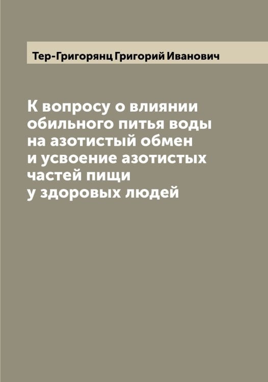 Обложка книги «К вопросу о влиянии обильного питья воды на азотистый обмен и усвоение азотистых частей пищи у здоровых людей» — Тер-Григорянц Григорий Иванович, ISBN 9785519765152