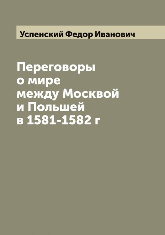 Обложка книги «Переговоры о мире между Москвой и Польшей в 1581-1582 г» — Успенский Федор Иванович, ISBN 9785519784153