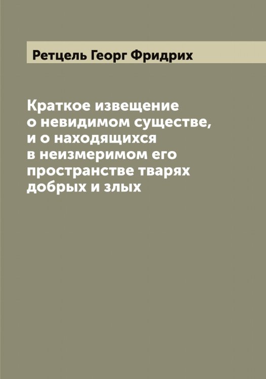 Обложка книги «Краткое извещение о невидимом существе, и о находящихся в неизмеримом его пространстве тварях добрых и злых» — Ретцель Георг Фридрих, ISBN 9785519806305