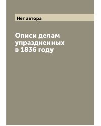 Описи делам упраздненных в 1836 году