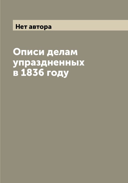 Обложка книги «Описи делам упраздненных в 1836 году» — Нет автора, ISBN 9785519832076