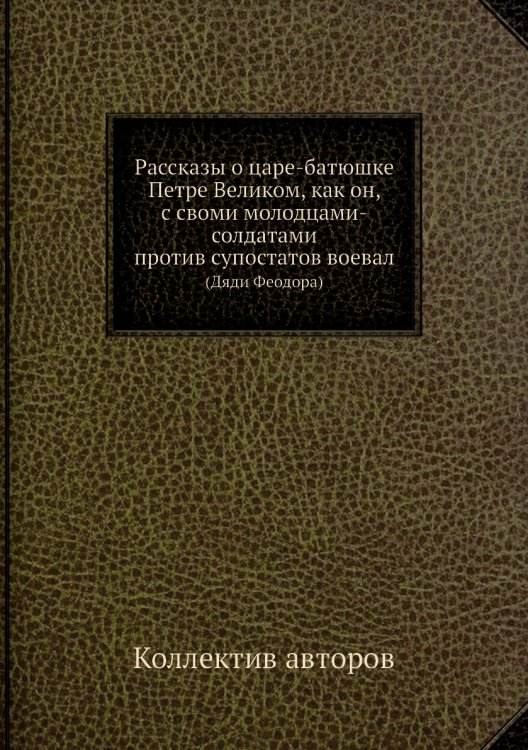 Рассказы о царе-батюшке Петре Великом, как он, с своми молодцами-солдатами против супостатов воевал