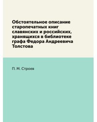 Обстоятельное описание старопечатных книг славянских и российских, хранящихся в библиотеке графа Федора Андреевича Толстова