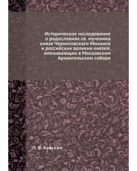 Историческое исследование о родословиях св. мученика князя Черниговского Михаила и российских великих князей, опочивающих в Московском Архангельском соборе