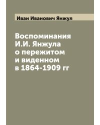 Воспоминания И.И. Янжула о пережитом и виденном в 1864-1909 гг