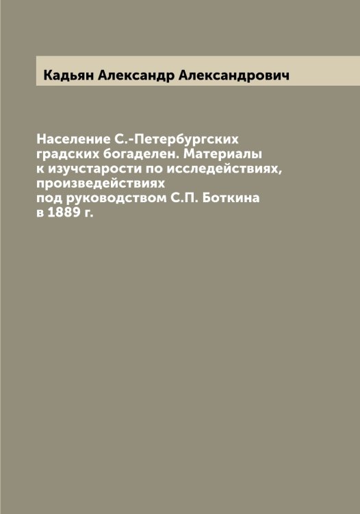 Обложка книги «Население С.-Петербургских градских богаделен. Материалы к изучстарости по исследействиях, произведействиях под руководством С.П. Боткина в 1889 г.» — Кадьян Александр Александрович, ISBN 9785519875486