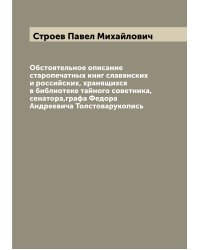 Обстоятельное описание старопечатных книг славянских и российских, хранящихся в библиотеке тайного советника, сенатора,графа Федора Андреевича Толстоварукопись