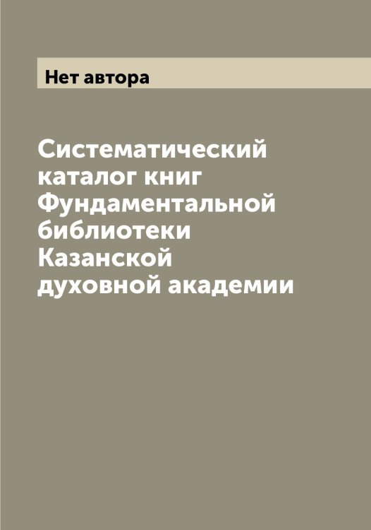 Обложка книги «Систематический каталог книг Фундаментальной библиотеки Казанской духовной академии» — Нет автора, ISBN 9785519875691