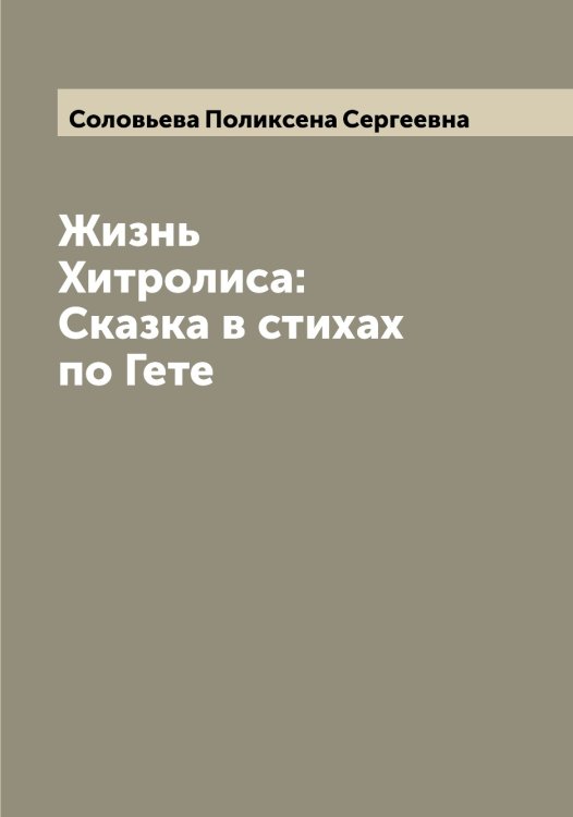 Обложка книги «Жизнь Хитролиса:Сказка в стихах по Гете» — Соловьева Поликсена Сергеевна, ISBN 9785519748780