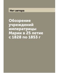Обозрение учреждений императрицы Марии в 25 летие с 1828 по 1853 г