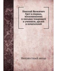 Николай Яковлевич Грот в очерках, воспоминаниях и письмах товарищей и учеников, друзей и почитателей