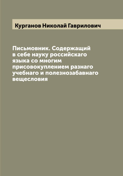 Обложка книги «Письмовник. Содержащий в себе науку российскаго языка со многим присовокуплением разнаго учебнаго и полезнозабавнаго вещесловия» — Курганов Николай Гаврилович, ISBN 9785519918992