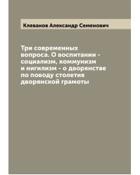 Три современных вопроса. О воспитании - социализм, коммунизм и нигилизм - о дворянстве по поводу столетия дворянской грамоты