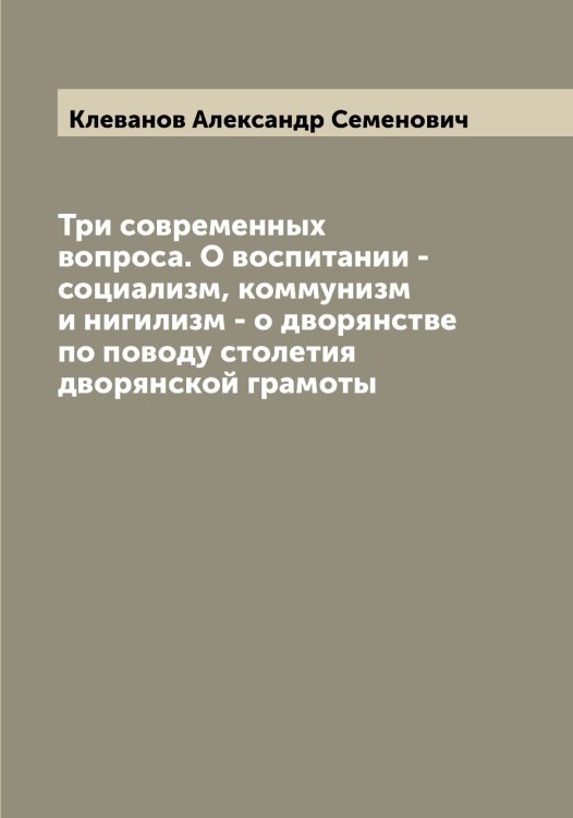 Обложка книги «Три современных вопроса. О воспитании - социализм, коммунизм и нигилизм - о дворянстве по поводу столетия дворянской грамоты» — Клеванов Александр Семенович, ISBN 9785519892544
