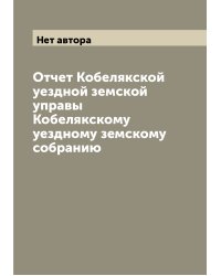 Отчет Кобелякской уездной земской управы Кобелякскому уездному земскому собранию