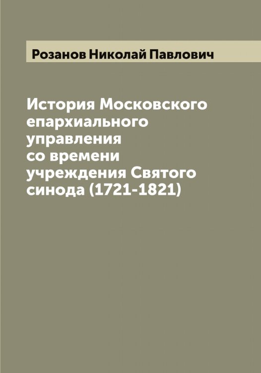 Обложка книги «История Московского епархиального управления со времени учреждения Святого синода (1721-1821)» — Розанов Николай Павлович, ISBN 9785519810210