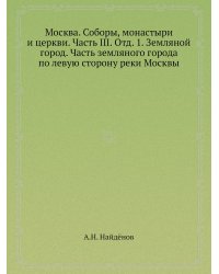 Москва. Соборы, монастыри и церкви. Часть III. Отд. 1. Земляной город. Часть земляного города по левую сторону реки Москвы