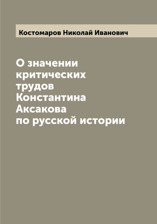 Обложка книги «О значении критических трудов Константина Аксакова по русской истории» — Костомаров Николай Иванович, ISBN 9785519906272