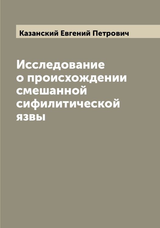 Обложка книги «Исследование о происхождении смешанной сифилитической язвы» — Казанский Евгений Петрович, ISBN 9785519875790