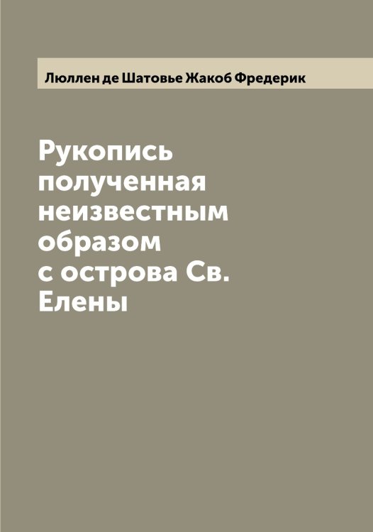 Обложка книги «Рукопись полученная неизвестным образом с острова Св. Елены» — Люллен де Шатовье Жакоб Фредерик, ISBN 9785519944793