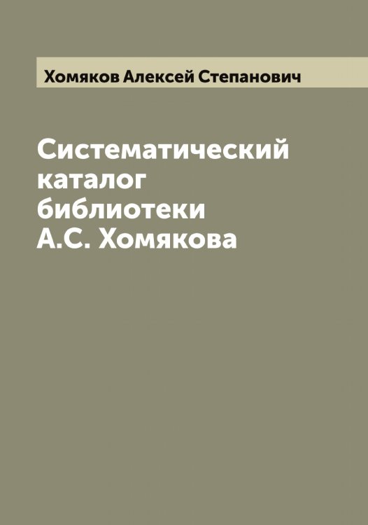 Обложка книги «Систематический каталог библиотеки А.С. Хомякова» — Хомяков Алексей Степанович, ISBN 9785521293117