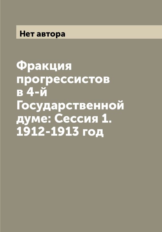 Фракция прогрессистов в 4-й Государственной думе: Сессия 1. 1912-1913 год Обложка книги «Фракция прогрессистов в 4-й Государственной думе: Сессия 1. 1912-1913 год» — Нет автора, ISBN 9785519818889