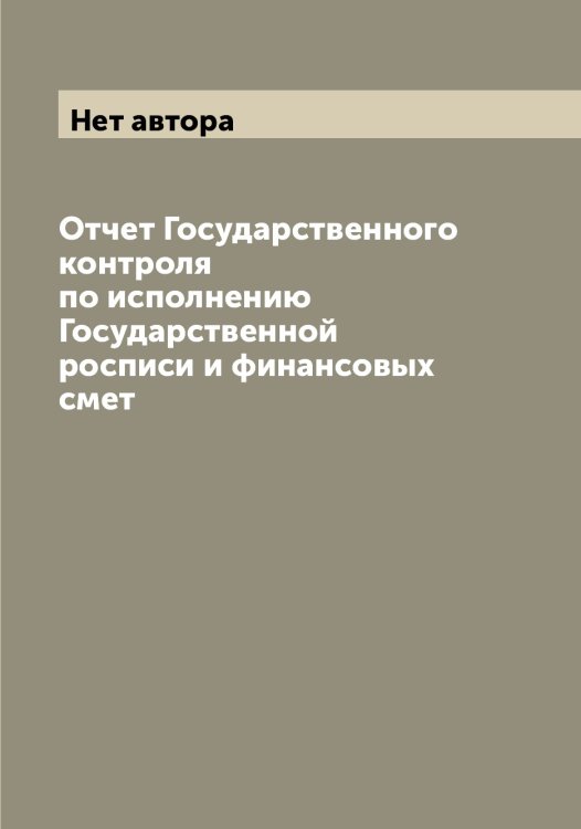 Обложка книги «Отчет Государственного контроля по исполнению Государственной росписи и финансовых смет» — Нет автора, ISBN 9785519820370